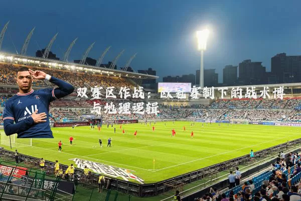 双赛区作战：欧冠赛制下的战术博弈与地理逻辑