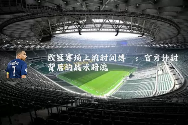欧冠赛场上的时间博弈:官方计时背后的战术暗流