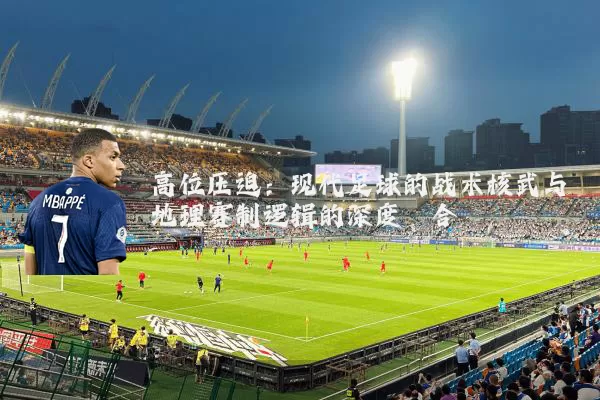 高位压迫:现代足球的战术核武与地理赛制逻辑的深度耦合