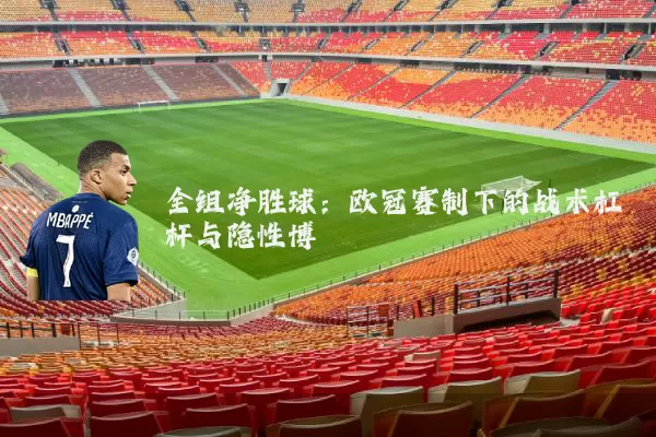 全组净胜球:欧冠赛制下的战术杠杆与隐性博弈