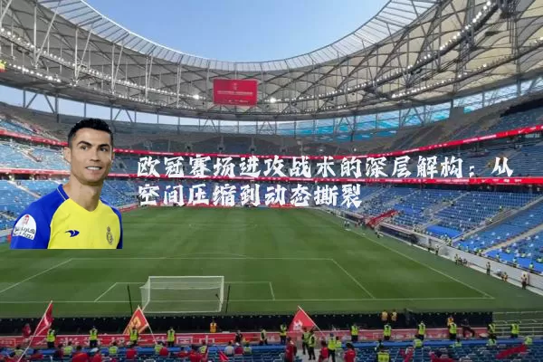 欧冠赛场进攻战术的深层解构:从空间压缩到动态撕裂
