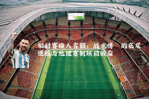 加时赛换人名额:战术博弈的底层逻辑与地理赛制联动效应