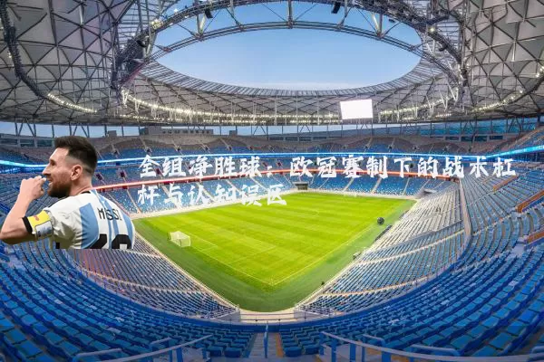 全组净胜球：欧冠赛制下的战术杠杆与认知误区