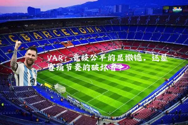 VAR：竞技公平的显微镜，还是赛场节奏的破坏者？