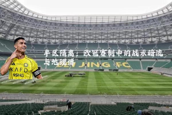 半区隔离:欧冠赛制中的战术暗流与地理博弈