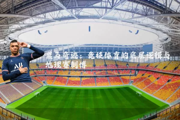 黑马奇迹：竞技体育的底层逻辑与地理赛制博弈
